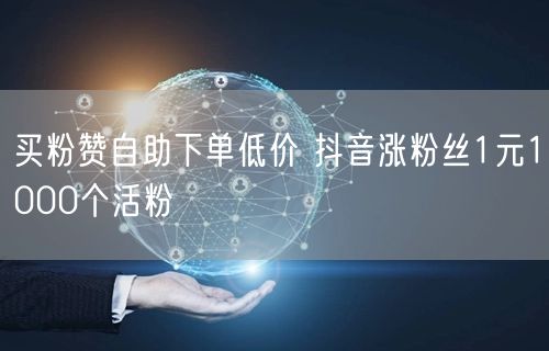 买粉赞自助下单低价 抖音涨粉丝1元1000个活粉