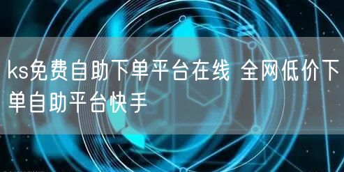 ks免费自助下单平台在线 全网低价下单自助平台快手