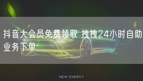 抖音大会员免费领取 拽拽24小时自助业务下单