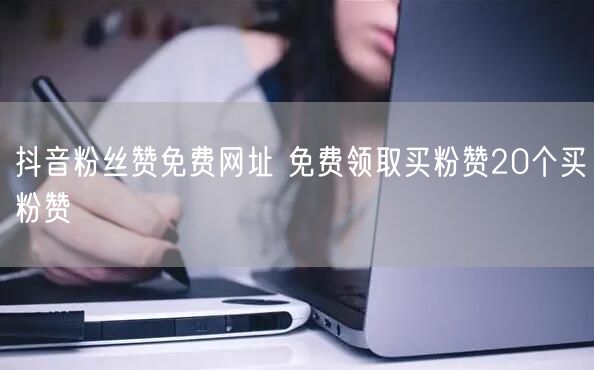 抖音粉丝赞免费网址 免费领取买粉赞20个买粉赞