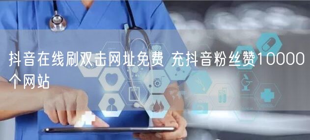 抖音在线刷双击网址免费 充抖音粉丝赞10000个网站