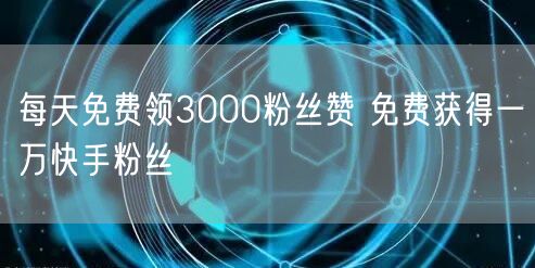 每天免费领3000粉丝赞 免费获得一万快手粉丝