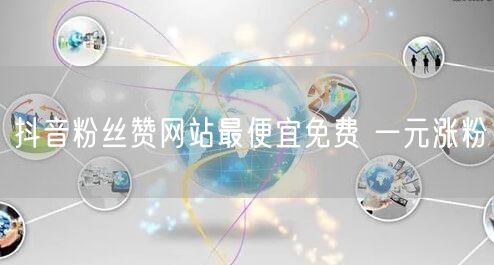 抖音粉丝赞网站最便宜免费 一元涨粉