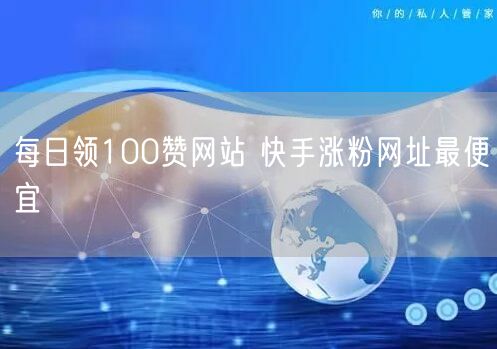 每日领100赞网站 快手涨粉网址最便宜
