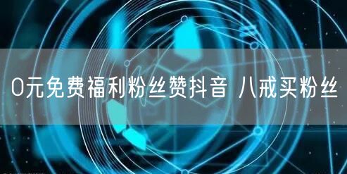 0元免费福利粉丝赞抖音 八戒买粉丝