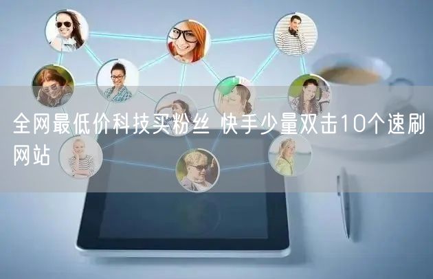 全网最低价科技买粉丝 快手少量双击10个速刷网站
