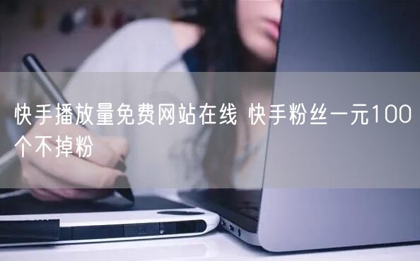 快手播放量免费网站在线 快手粉丝一元100个不掉粉