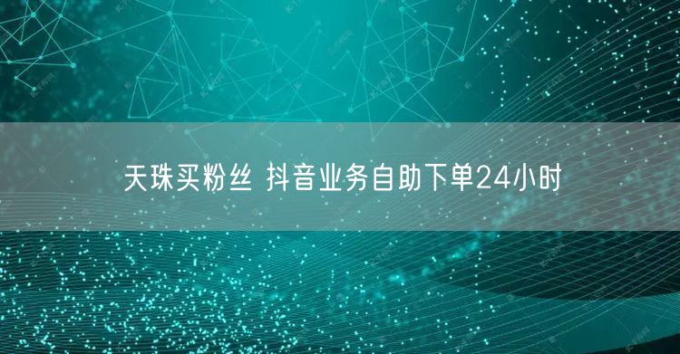 天珠买粉丝 抖音业务自助下单24小时