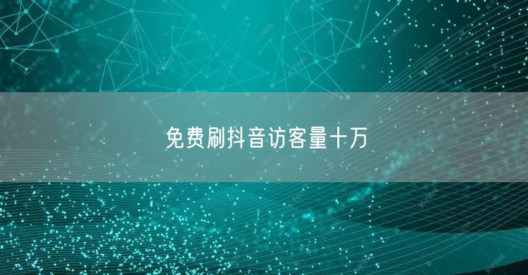 免费刷抖音访客量十万