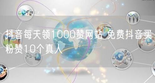 抖音每天领1000赞网站 免费抖音买粉赞10个真人