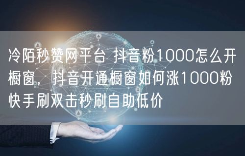 冷陌秒赞网平台 抖音粉1000怎么开橱窗，抖音开通橱窗如何涨10