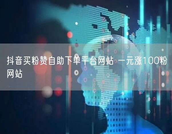 抖音买粉赞自助下单平台网站 一元涨100粉网站