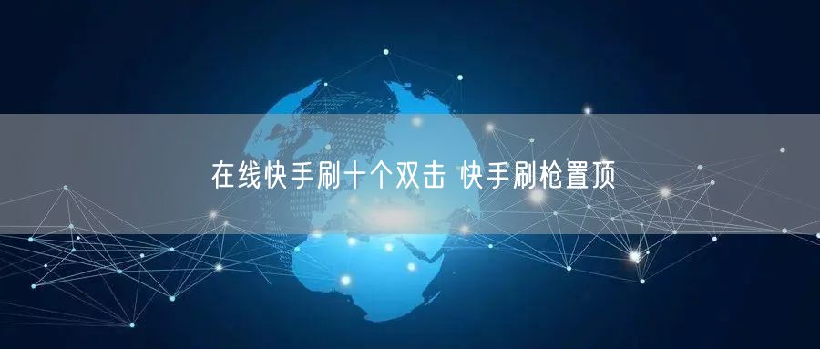 在线快手刷十个双击 快手刷枪置顶