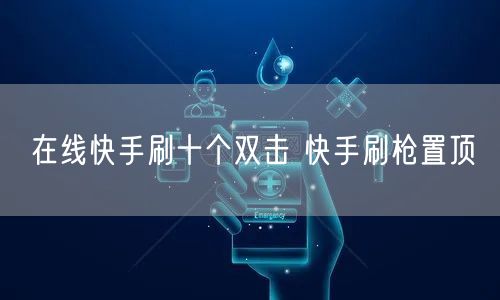 在线快手刷十个双击 快手刷枪置顶