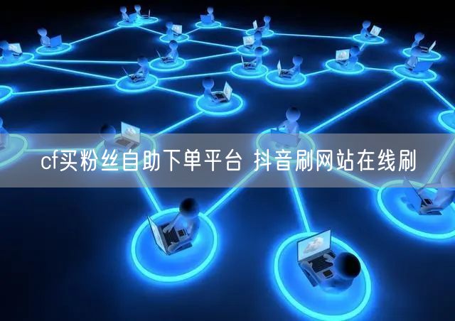 cf买粉丝自助下单平台 抖音刷网站在线刷