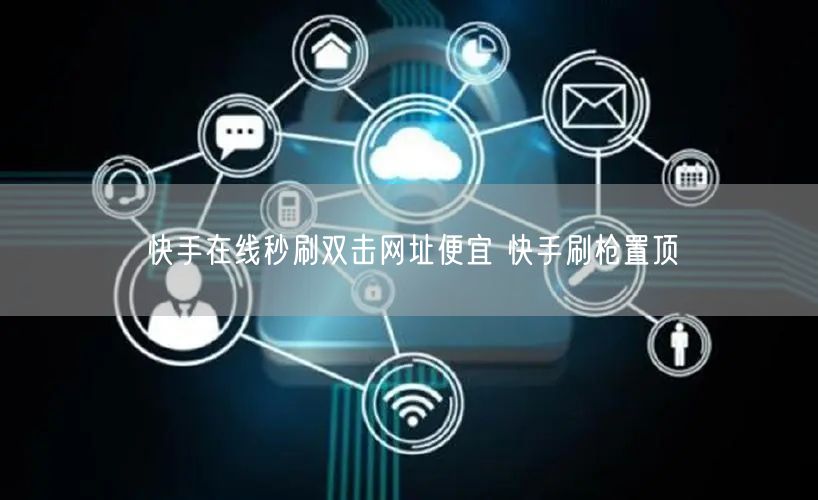 快手在线秒刷双击网址便宜 快手刷枪置顶