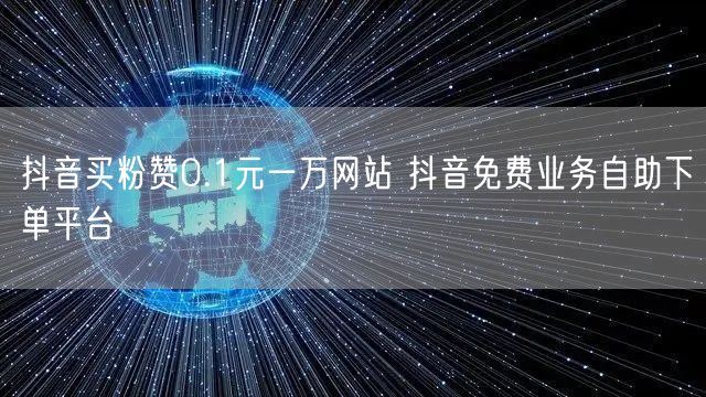 抖音买粉赞0.1元一万网站 抖音免费业务自助下单平台