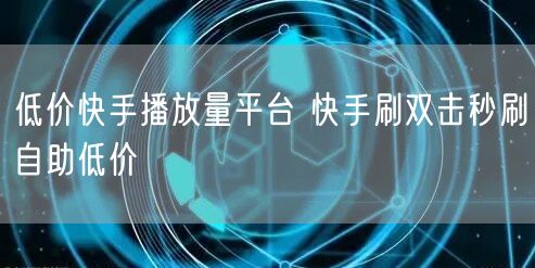 低价快手播放量平台 快手刷双击秒刷自助低价
