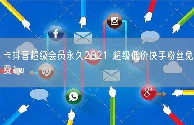 卡抖音超级会员永久2021 超级低价快手粉丝免费1w