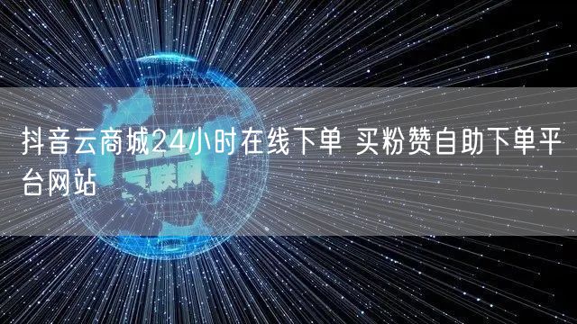 抖音云商城24小时在线下单 买粉赞自助下单平台网站