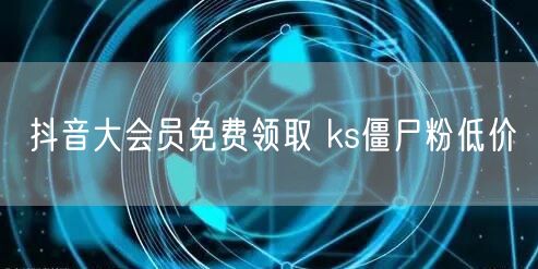 抖音大会员免费领取 ks僵尸粉低价