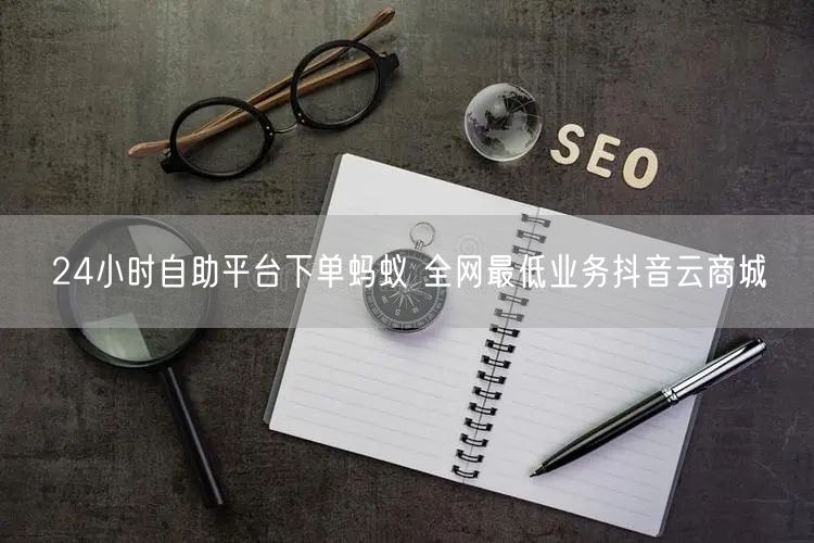 24小时自助平台下单蚂蚁 全网最低业务抖音云商城