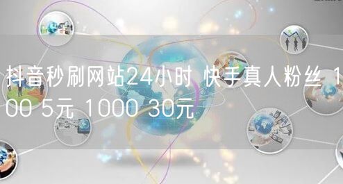抖音秒刷网站24小时 快手真人粉丝 100 5元 1000 30
