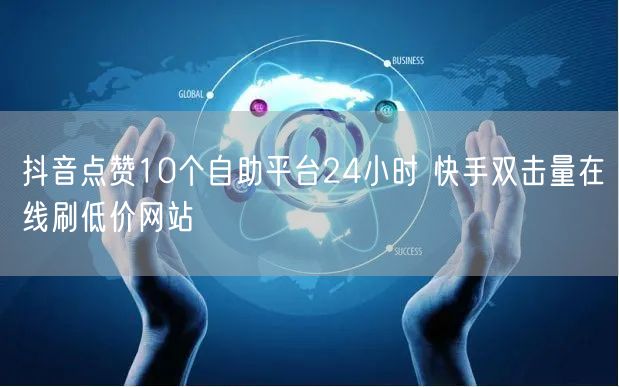 抖音点赞10个自助平台24小时 快手双击量在线刷低价网站