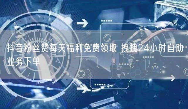 抖音粉丝赞每天福利免费领取 拽拽24小时自助业务下单