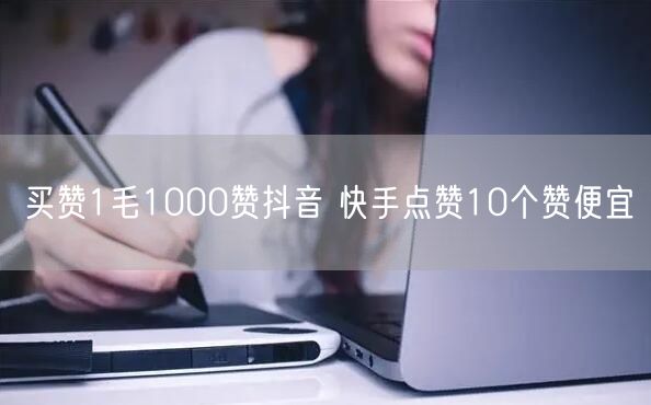 买赞1毛1000赞抖音 快手点赞10个赞便宜