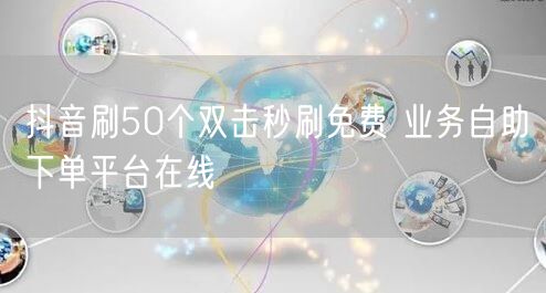 抖音刷50个双击秒刷免费 业务自助下单平台在线