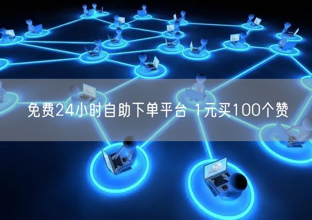 免费24小时自助下单平台 1元买100个赞