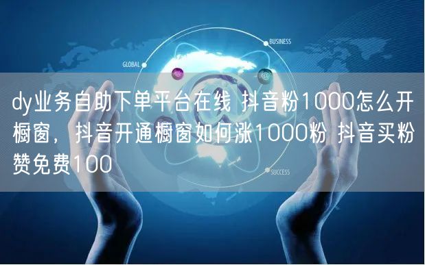 dy业务自助下单平台在线 抖音粉1000怎么开橱窗，抖音开通橱窗如何涨1000粉 抖音买粉赞免费100