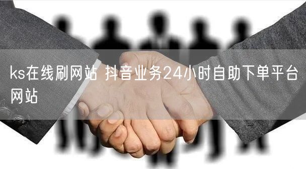 ks在线刷网站 抖音业务24小时自助下单平台网站