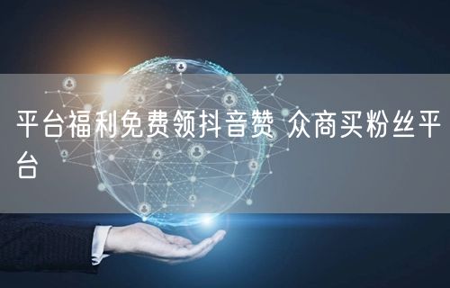 平台福利免费领抖音赞 众商买粉丝平台