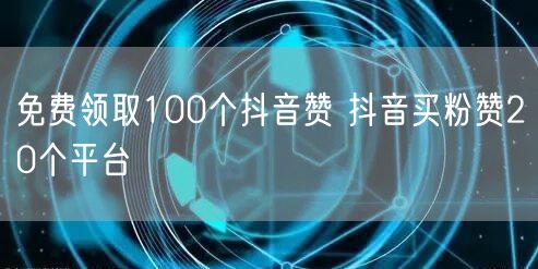 免费领取100个抖音赞 抖音买粉赞20个平台