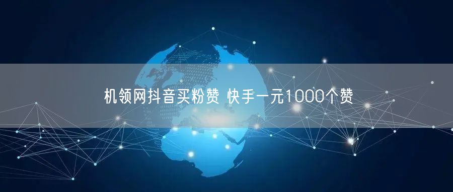 机领网抖音买粉赞 快手一元1000个赞