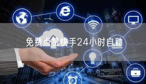 免费点赞快手24小时自助