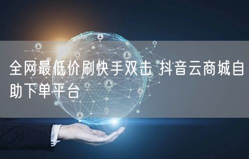 全网最低价刷快手双击 抖音云商城自助下单平台
