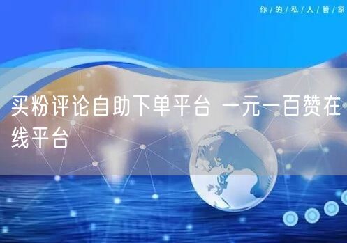 买粉评论自助下单平台 一元一百赞在线平台