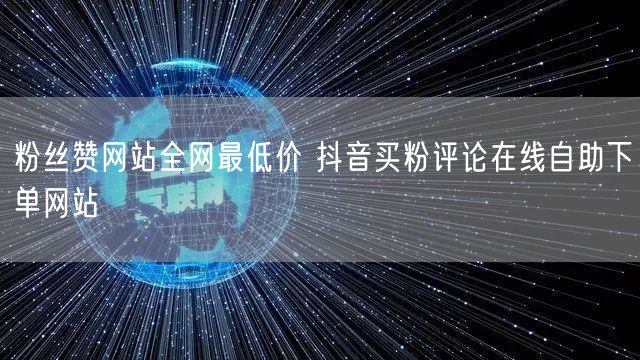 粉丝赞网站全网最低价 抖音买粉评论在线自助下单网站