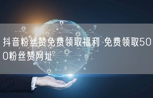 抖音粉丝赞免费领取福利 免费领取500粉丝赞网址
