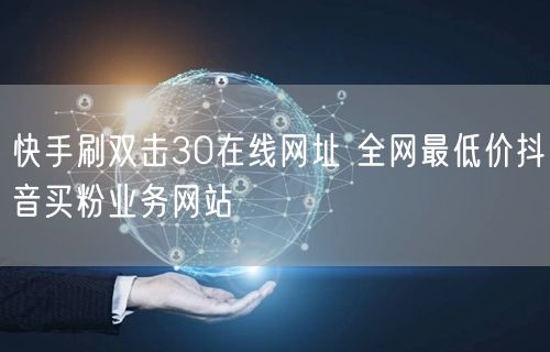 快手刷双击30在线网址 全网最低价抖音买粉业务网站