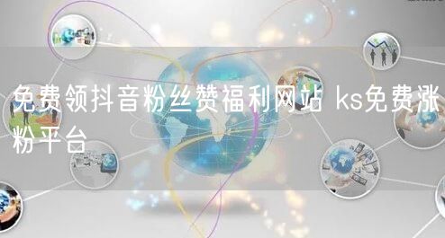 免费领抖音粉丝赞福利网站 ks免费涨粉平台
