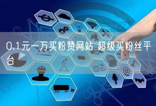 0.1元一万买粉赞网站 超级买粉丝平台