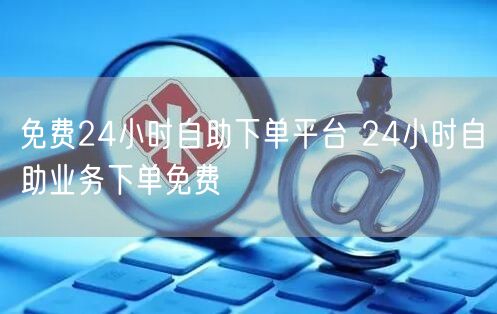 免费24小时自助下单平台 24小时自助业务下单免费