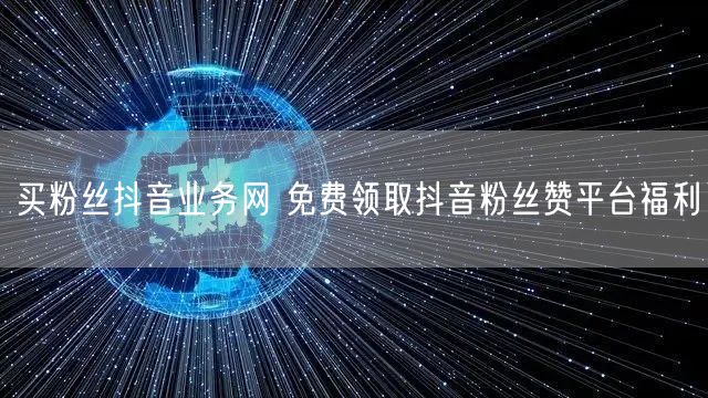 买粉丝抖音业务网 免费领取抖音粉丝赞平台福利