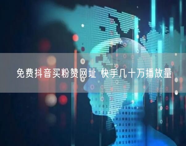免费抖音买粉赞网址 快手几十万播放量
