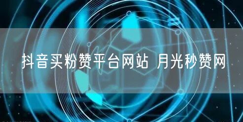 抖音买粉赞平台网站 月光秒赞网