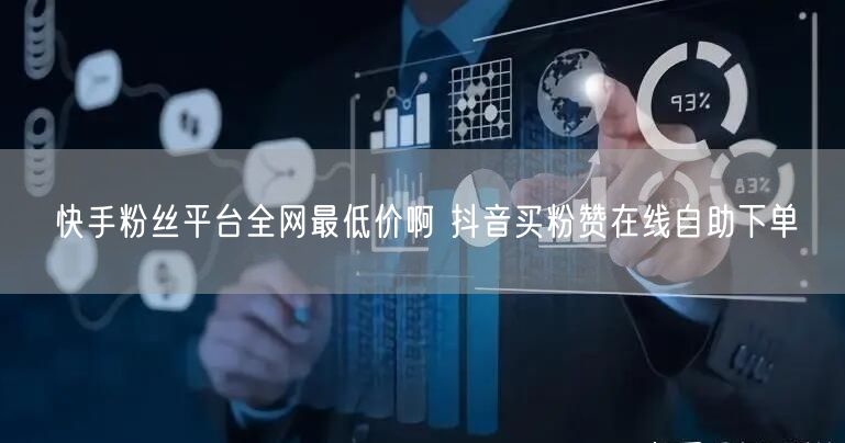 快手粉丝平台全网最低价啊 抖音买粉赞在线自助下单